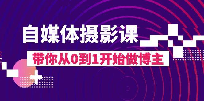自媒体摄影课，带你从0到1开始做博主（17节课）-三石淘金网