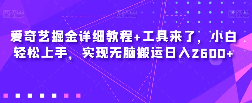 爱奇艺掘金详细教程+工具来了，小白轻松上手，实现无脑搬运日入2600+-三石资源库