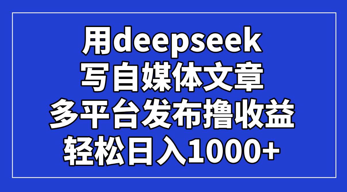 （14353期）用deepseek写自媒体文章，多平台发布撸收益，轻松日入1000+！-三石资源库