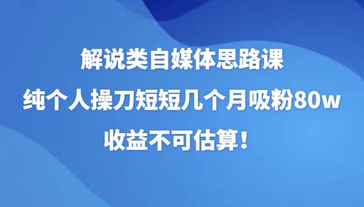 解说类自媒体思路课，纯个人操刀短短几个月吸粉80w，收益不可估算！-三石资源库