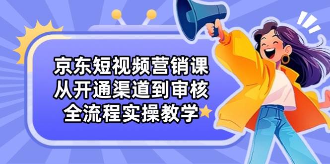 （14464期）京东短视频营销课：从开通渠道到审核，全流程实操教学-三石淘金网