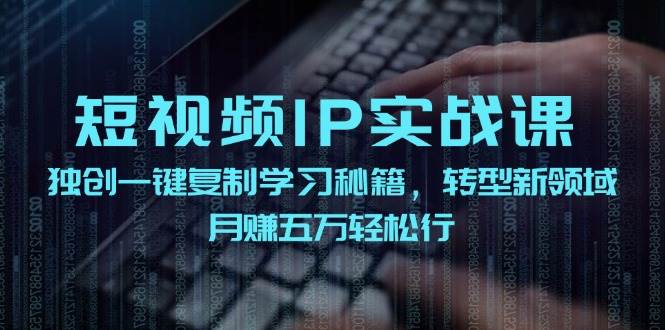 （12193期）短视频 IP实战课，独创一键复制学习秘籍，转战新领域，月赚五万轻松行-三石资源库