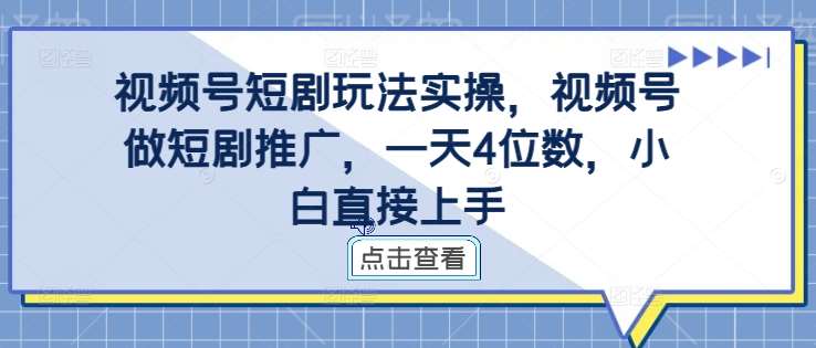 视频号短剧玩法实操，视频号做短剧推广，一天4位数，小白直接上手-三石资源库