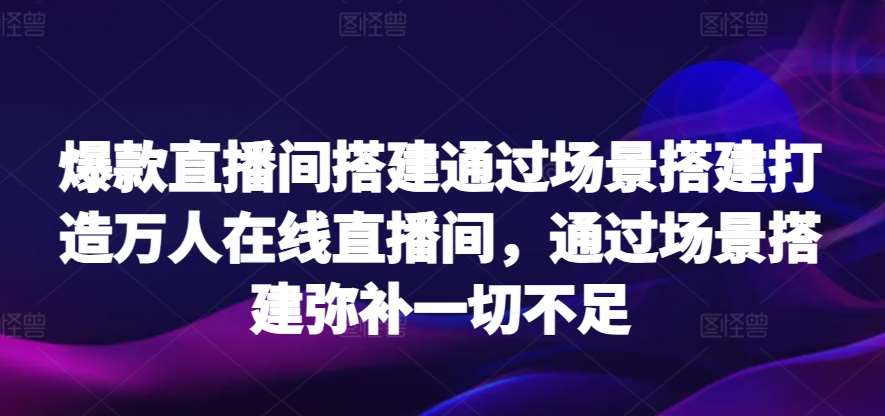 爆款直播间搭建通过场景搭建打造万人在线直播间，通过场景搭建弥补一切不足-三石资源库