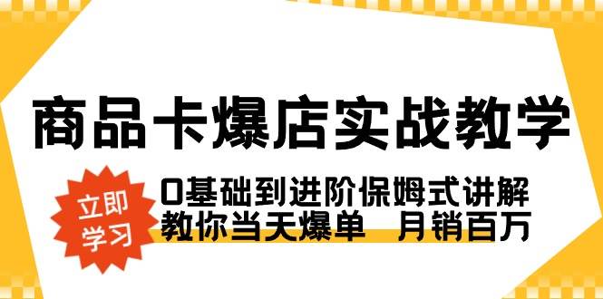 （8922期）商品卡·爆店实战教学，0基础到进阶保姆式讲解，教你当天爆单  月销百万-三石资源库