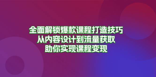 全面解锁爆款课程打造技巧，从内容设计到流量获取，助你实现课程变现-三石资源库