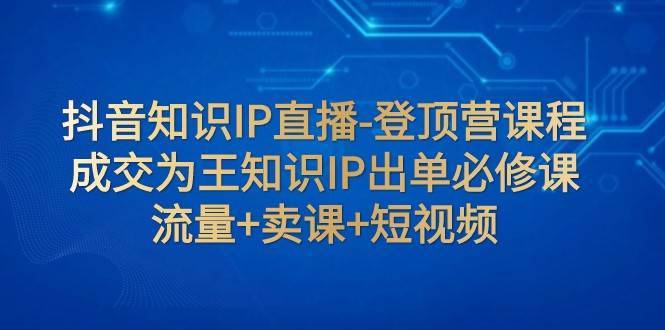抖音知识IP直播-登顶营课程：成交为王知识IP出单必修课 流量+卖课+短视频-三石淘金网