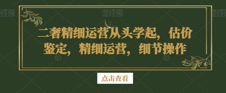 二奢精细运营从头学起，估价鉴定，精细运营，细节操作-三石资源库