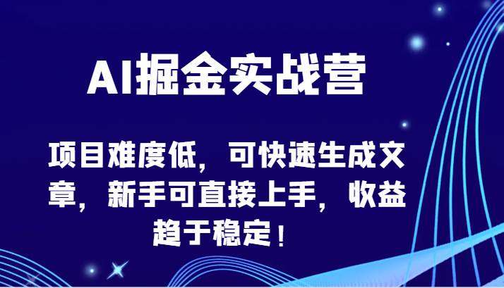 AI掘金实战营-项目难度低，可快速生成文章，新手可直接上手，收益趋于稳定！-三石资源库