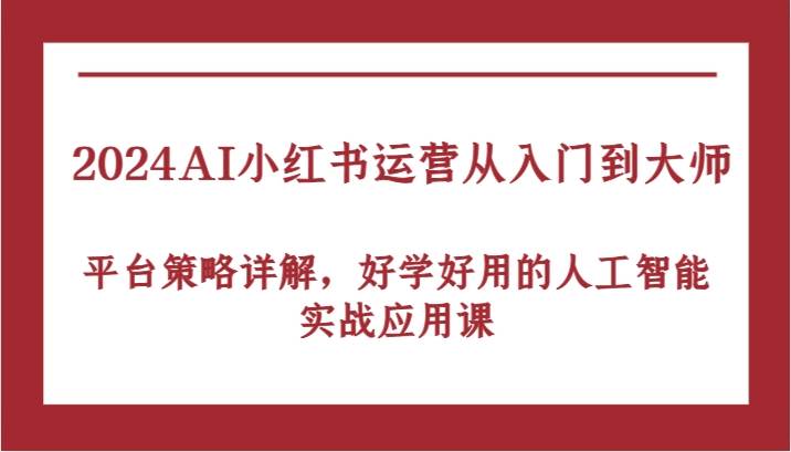 2024AI小红书运营从入门到大师，平台策略详解，好学好用的人工智能实战应用课-三石资源库
