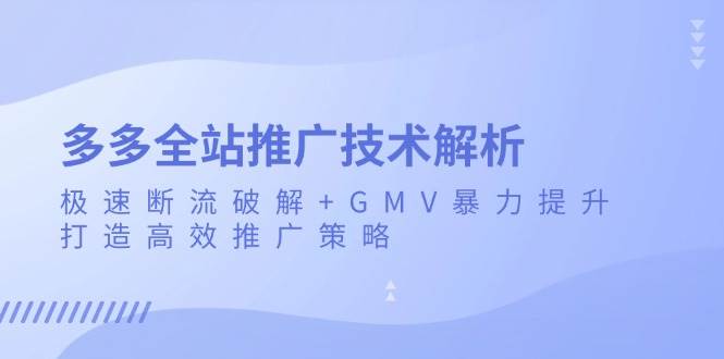 (13417期)多多全站推广技术解析:极速断流破解+GMV暴力提升,打造高效推广策略-三石资源库