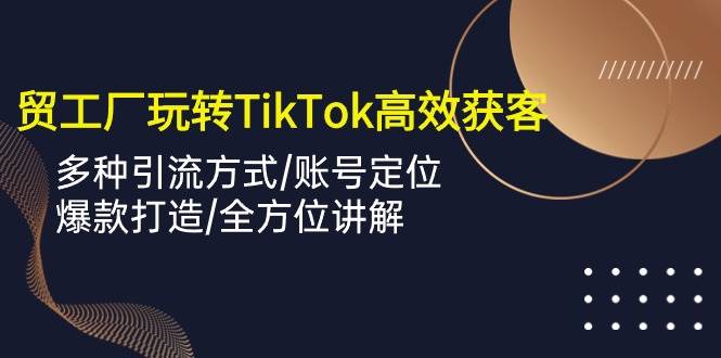 （10302期）外贸工厂玩转TikTok高效获客，多种引流方式/账号定位/爆款打造/全方位讲解-三石资源库