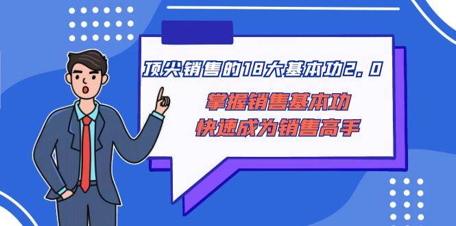（8413期）顶尖 销售的18大基本功2.0，掌握销售基本功快速成为销售高手-三石淘金网