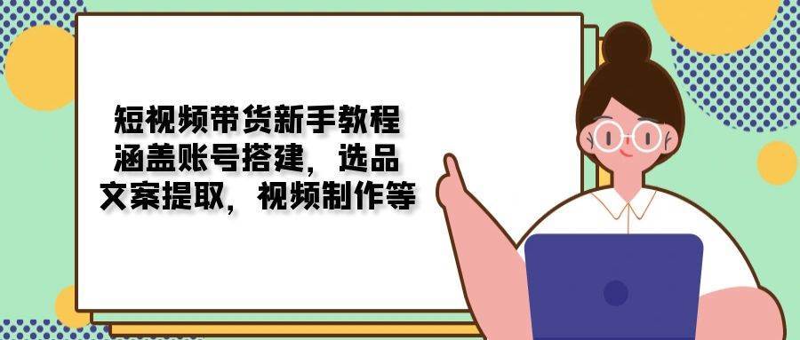 短视频带货新手教程：涵盖账号搭建，选品，文案提取，视频制作等-三石资源库