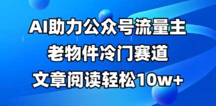 公众号流量主老物件冷门赛道，AI助力，文章阅读轻松10w+，全流程详细教程-三石资源库