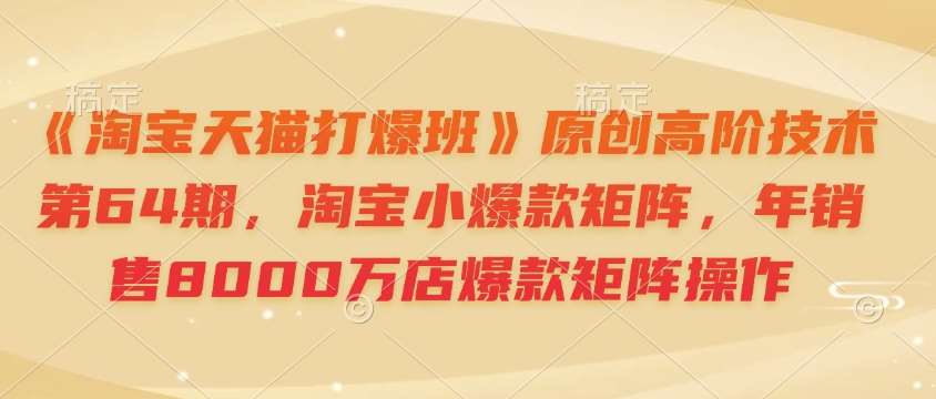 《淘宝天猫打爆班》原创高阶技术第64期，淘宝小爆款矩阵，年销售8000万店爆款矩阵操作-三石资源库