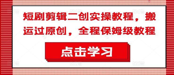 短剧剪辑二创实操教程，搬运过原创，全程保姆级教程-三石淘金网