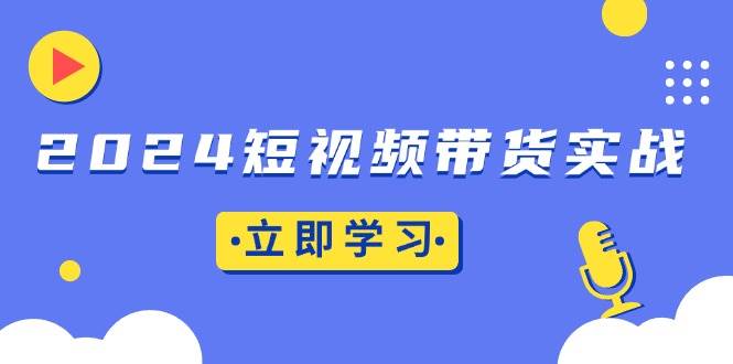 （13482期）2024短视频带货实战：底层逻辑+实操技巧，橱窗引流、直播带货-三石资源库