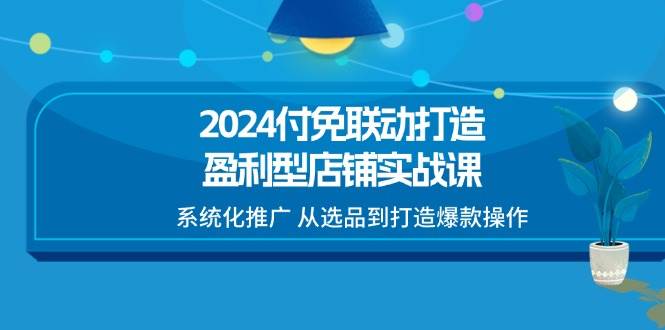 （11458期）2024付免联动-打造盈利型店铺实战课，系统化推广 从选品到打造爆款操作-三石资源库