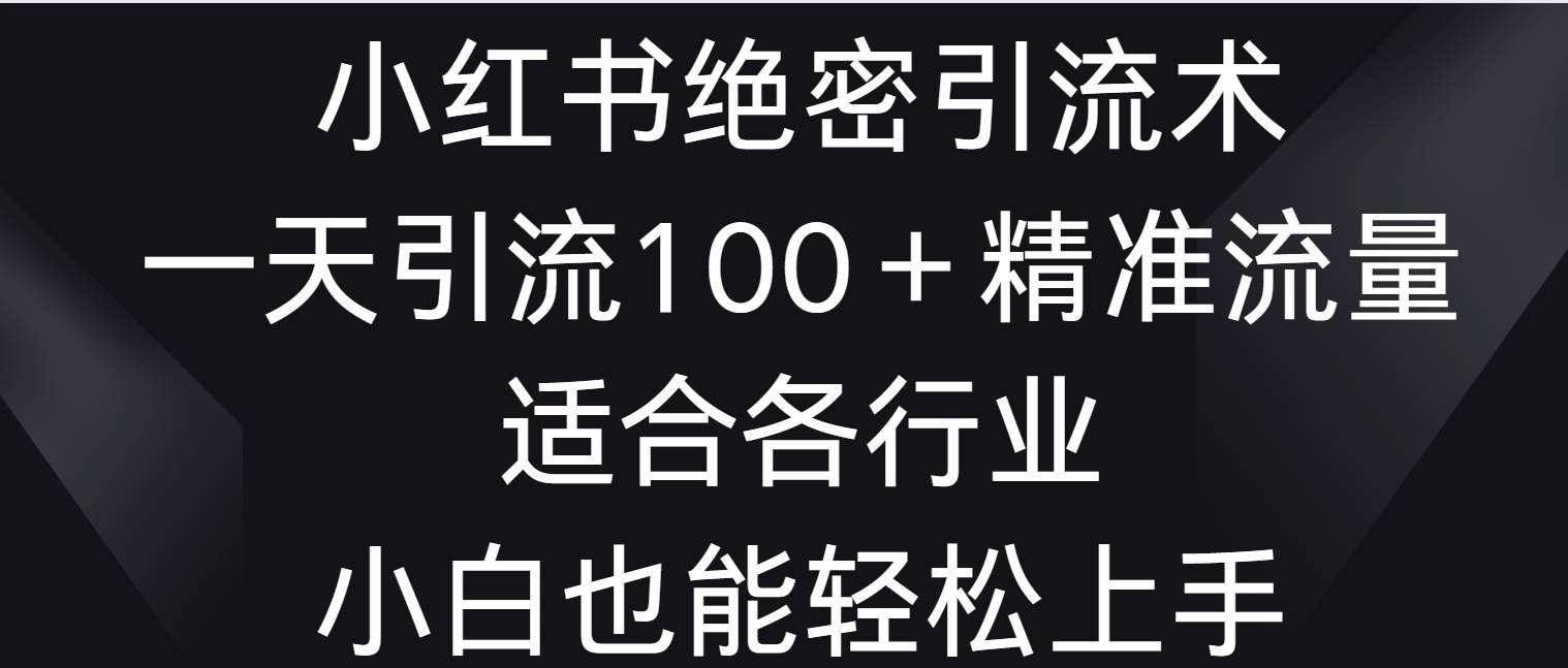 小红书绝密引流术，一天引流100＋精准流量，适合各个行业，小白也能轻松上手-三石资源库