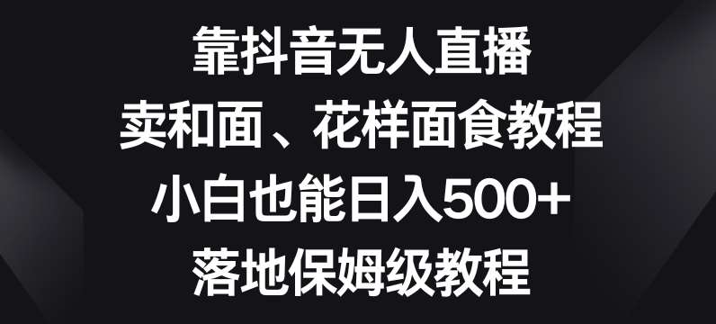 靠抖音无人直播，卖和面、花样面试教程，小白也能日入500+，落地保姆级教程【揭秘】-三石资源库