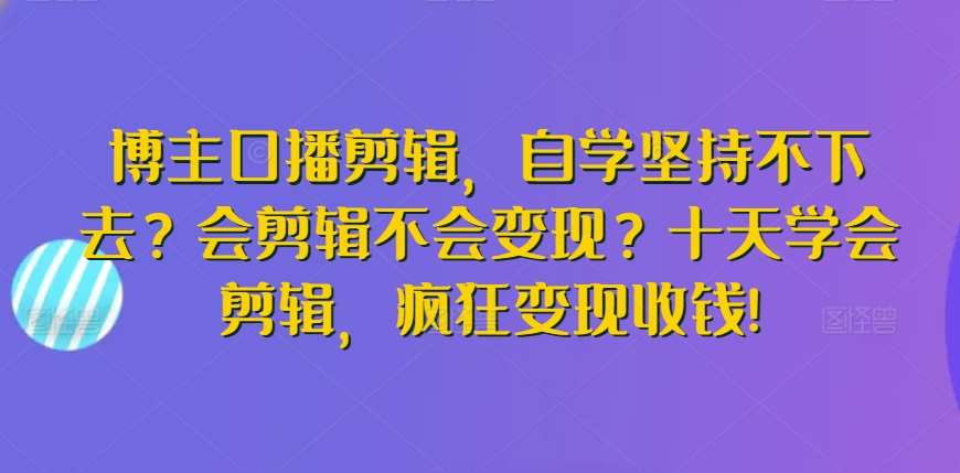 博主口播剪辑，自学坚持不下去？会剪辑不会变现？十天学会剪辑，疯狂变现收钱!-三石资源库
