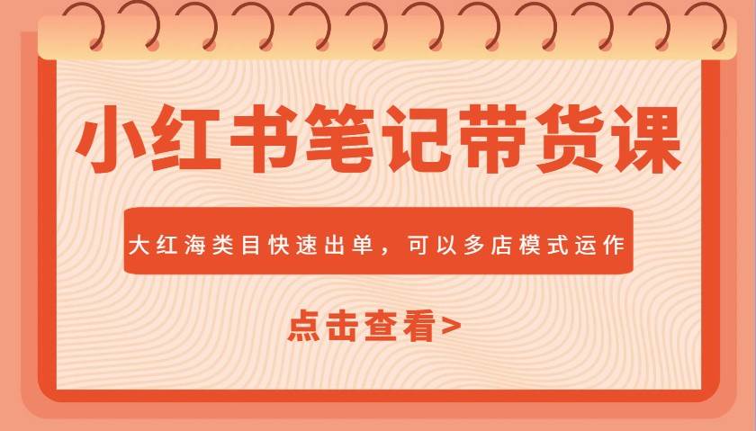 小红书笔记带货课，大红海类目快速出单，市场大，可以多店模式运作-三石资源库