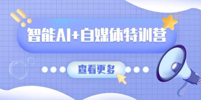 智能AI+自媒体特训营：涵盖文本创作、图像创作、视频创作和职场办公几大类-三石资源库