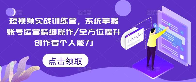 短视频实战训练营，系统掌握账号运营精细操作/全方位提升创作者个人能力-三石淘金网