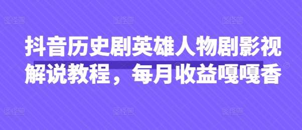 抖音历史剧英雄人物剧影视解说教程，每月收益嘎嘎香-三石资源库