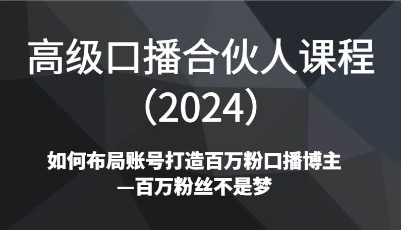 高级口播合伙人课程（2024）如何布局账号打造百万粉口播博主—百万粉丝不是梦-三石资源库