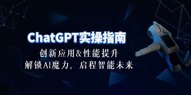 （10556期）ChatGPT-实操指南：创新应用及性能提升，解锁 AI魔力，启程智能未来-30节-三石资源库