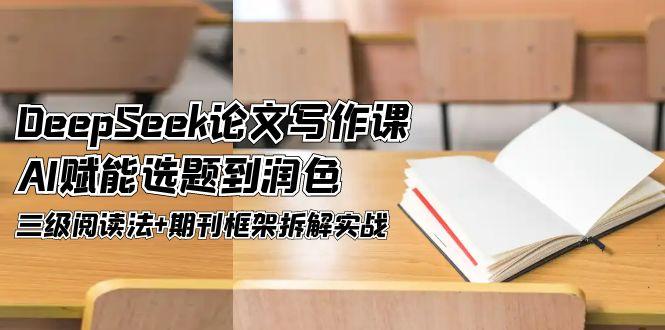 （14927期）DeepSeek论文写作课，AI赋能选题到润色，三级阅读法+期刊框架拆解实战-三石资源库