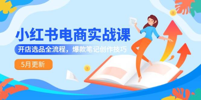小红书电商实战课-5月更新，开店选品全流程，爆款笔记创作技巧-三石资源库