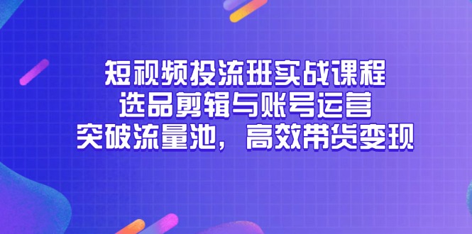 （14868期）短视频投流班实战课程，选品剪辑与账号运营，突破流量池，高效带货变现-三石资源库