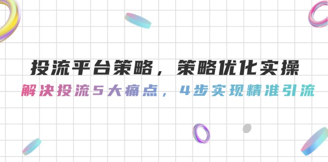 （14862期）投流平台策略，策略优化实操，解决投流5大痛点，4步实现精准引流-三石资源库