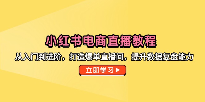 （14873期）小红书电商直播教程，从入门到进阶，打造爆单直播间，提升数据复盘能力-三石资源库
