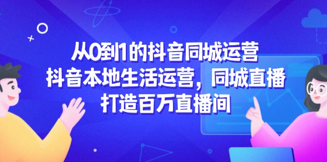 （14863期）从0到1的抖音同城运营，抖音本地生活运营，同城直播，打造百万直播间-三石资源库