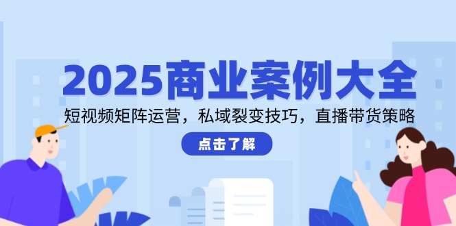 （14916期）2025商业案例大全，短视频矩阵运营，私域裂变技巧，直播带货策略-三石资源库