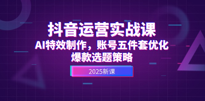 （14918期）抖音运营实战课，AI特效制作，账号五件套优化，爆款选题策略-三石资源库