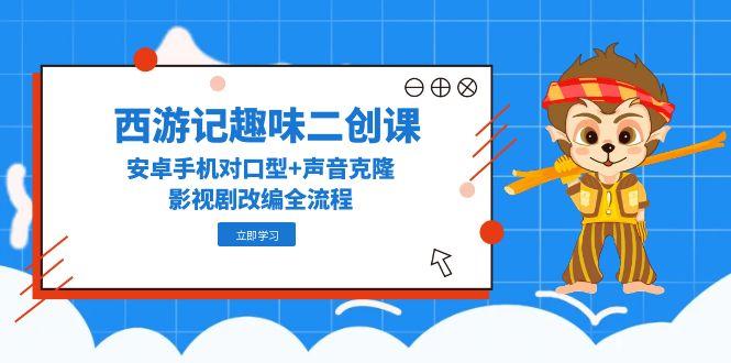 （14876期）西游记趣味二创课，安卓手机对口型+声音克隆，影视剧改编全流程-三石资源库
