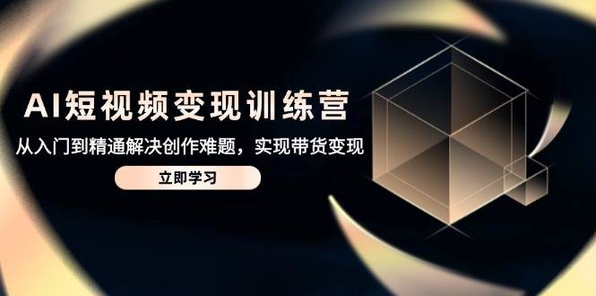 （14685期）AI短视频变现训练营，从入门到精通解决创作难题，实现带货变现-三石淘金网