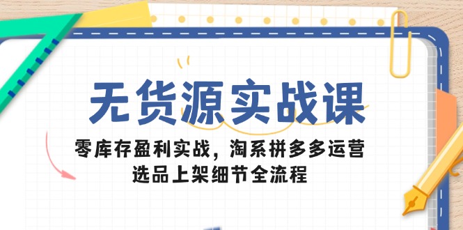（14831期）无货源实战课：零库存盈利实战，淘系拼多多运营，选品上架细节全流程-三石资源库