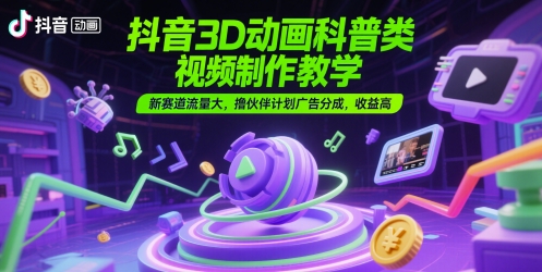 抖音3D动画科普类视频制作教学，新赛道流量大，撸伙伴计划广告分成，收益高-三石资源库