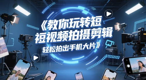 教你玩转短视频拍摄剪辑，轻松拍出手机大片-三石资源库
