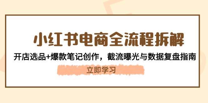 小红书电商全流程拆解：开店选品+爆款笔记创作，截流曝光与数据复盘指南-三石淘金网