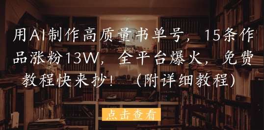 用AI制作高质量书单号，15条作品涨粉13W，全平台爆火，免费教程快来抄(附详细教程)-三石资源库