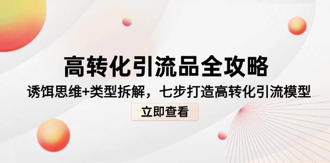 高转化引流品全攻略，诱饵思维+类型拆解，七步打造高转化引流模型-三石资源库