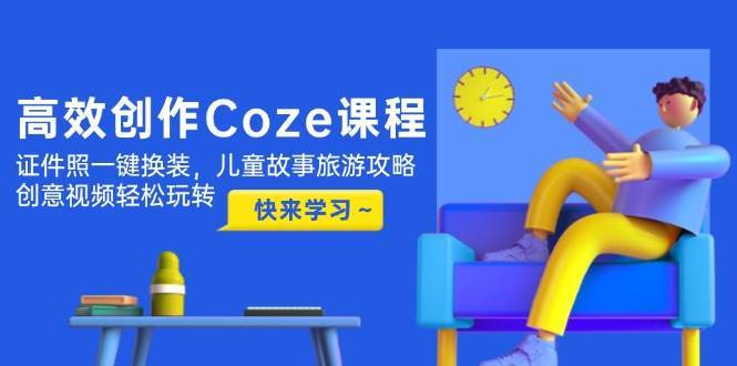 高效创作Coze课程，证件照一键换装，儿童故事旅游攻略，创意视频轻松玩转-三石淘金网