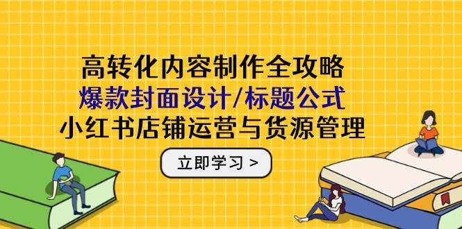 高转化内容制作全攻略：爆款封面设计/标题公式，小红书店铺运营与货源管理-三石淘金网